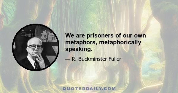 We are prisoners of our own metaphors, metaphorically speaking.