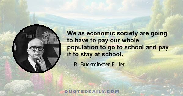 We as economic society are going to have to pay our whole population to go to school and pay it to stay at school.