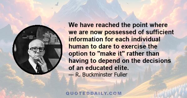 We have reached the point where we are now possessed of sufficient information for each individual human to dare to exercise the option to make it rather than having to depend on the decisions of an educated elite.