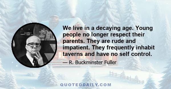 We live in a decaying age. Young people no longer respect their parents. They are rude and impatient. They frequently inhabit taverns and have no self control.