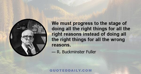 We must progress to the stage of doing all the right things for all the right reasons instead of doing all the right things for all the wrong reasons.