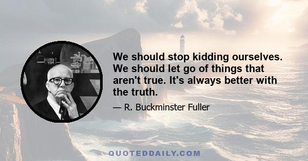 We should stop kidding ourselves. We should let go of things that aren't true. It's always better with the truth.