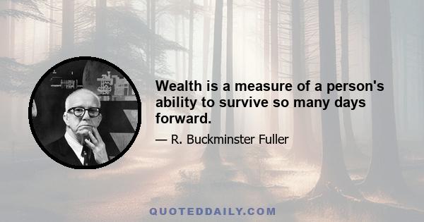 Wealth is a measure of a person's ability to survive so many days forward.