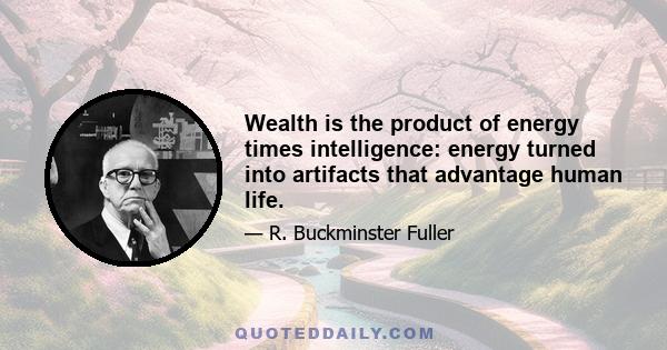 Wealth is the product of energy times intelligence: energy turned into artifacts that advantage human life.