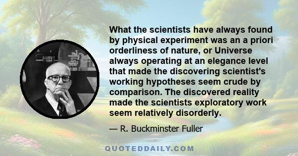 What the scientists have always found by physical experiment was an a priori orderliness of nature, or Universe always operating at an elegance level that made the discovering scientist's working hypotheses seem crude