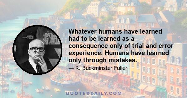 Whatever humans have learned had to be learned as a consequence only of trial and error experience. Humans have learned only through mistakes.