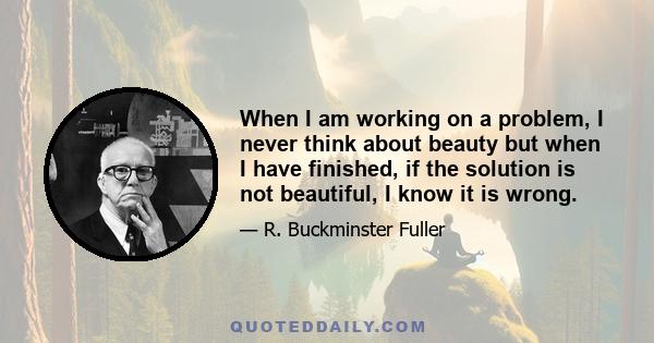 When I am working on a problem, I never think about beauty but when I have finished, if the solution is not beautiful, I know it is wrong.