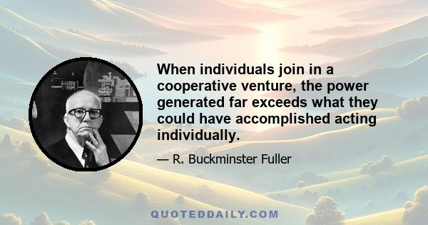 When individuals join in a cooperative venture, the power generated far exceeds what they could have accomplished acting individually.