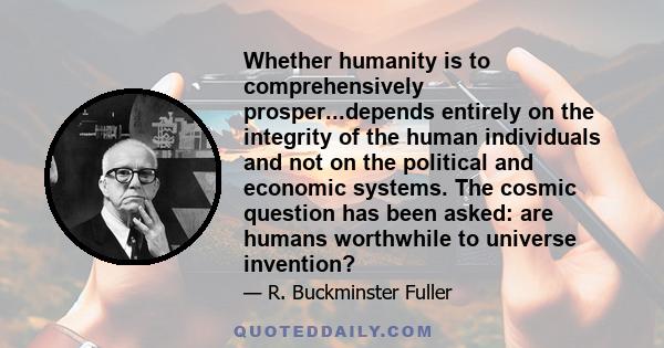 Whether humanity is to comprehensively prosper...depends entirely on the integrity of the human individuals and not on the political and economic systems. The cosmic question has been asked: are humans worthwhile to