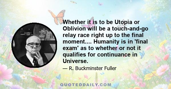 Whether it is to be Utopia or Oblivion will be a touch-and-go relay race right up to the final moment.... Humanity is in 'final exam' as to whether or not it qualifies for continuance in Universe.