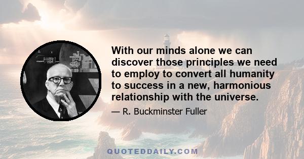 With our minds alone we can discover those principles we need to employ to convert all humanity to success in a new, harmonious relationship with the universe.