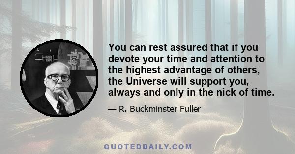 You can rest assured that if you devote your time and attention to the highest advantage of others, the Universe will support you, always and only in the nick of time.