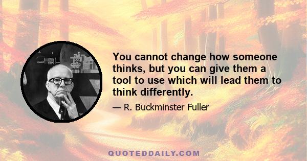 You cannot change how someone thinks, but you can give them a tool to use which will lead them to think differently.