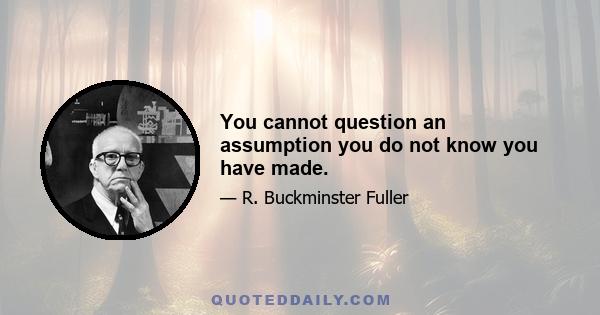 You cannot question an assumption you do not know you have made.