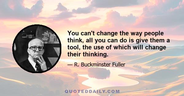 You can't change the way people think, all you can do is give them a tool, the use of which will change their thinking.