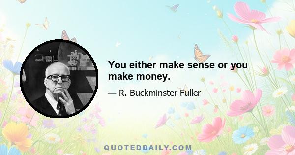 You either make sense or you make money.