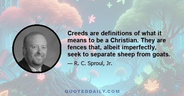 Creeds are definitions of what it means to be a Christian. They are fences that, albeit imperfectly, seek to separate sheep from goats.