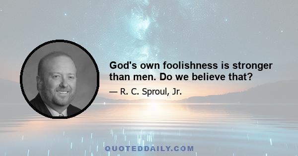 God's own foolishness is stronger than men. Do we believe that?