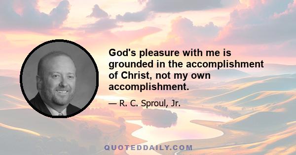 God's pleasure with me is grounded in the accomplishment of Christ, not my own accomplishment.