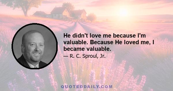 He didn't love me because I'm valuable. Because He loved me, I became valuable.