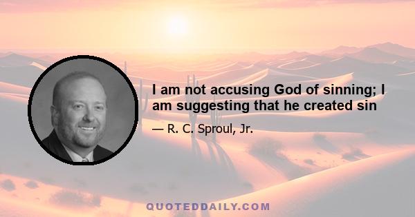 I am not accusing God of sinning; I am suggesting that he created sin