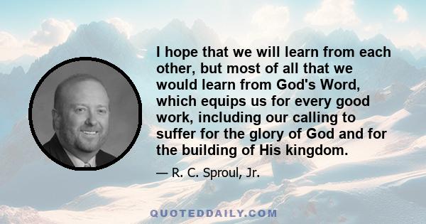 I hope that we will learn from each other, but most of all that we would learn from God's Word, which equips us for every good work, including our calling to suffer for the glory of God and for the building of His