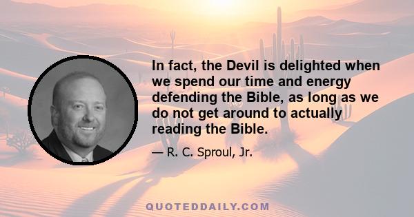 In fact, the Devil is delighted when we spend our time and energy defending the Bible, as long as we do not get around to actually reading the Bible.