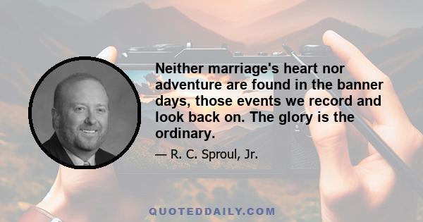 Neither marriage's heart nor adventure are found in the banner days, those events we record and look back on. The glory is the ordinary.