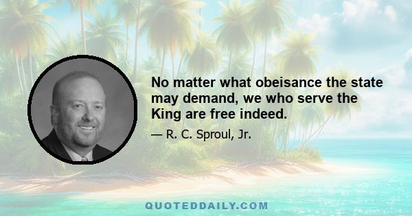 No matter what obeisance the state may demand, we who serve the King are free indeed.