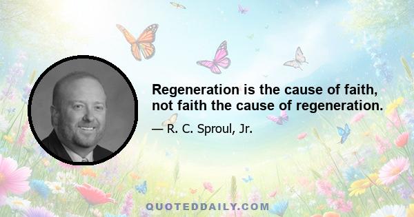 Regeneration is the cause of faith, not faith the cause of regeneration.