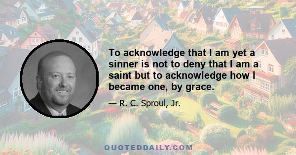 To acknowledge that I am yet a sinner is not to deny that I am a saint but to acknowledge how I became one, by grace.