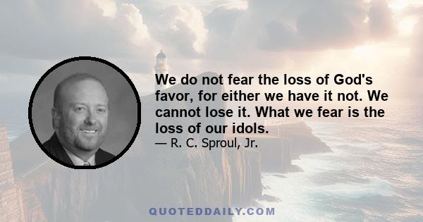 We do not fear the loss of God's favor, for either we have it not. We cannot lose it. What we fear is the loss of our idols.