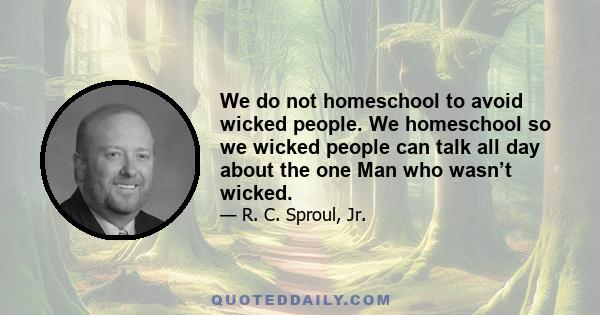 We do not homeschool to avoid wicked people. We homeschool so we wicked people can talk all day about the one Man who wasn’t wicked.