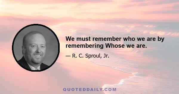 We must remember who we are by remembering Whose we are.