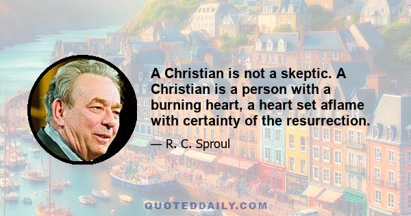 A Christian is not a skeptic. A Christian is a person with a burning heart, a heart set aflame with certainty of the resurrection.