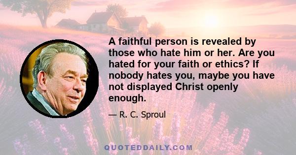 A faithful person is revealed by those who hate him or her. Are you hated for your faith or ethics? If nobody hates you, maybe you have not displayed Christ openly enough.