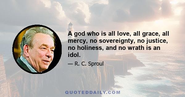 A god who is all love, all grace, all mercy, no sovereignty, no justice, no holiness, and no wrath is an idol.