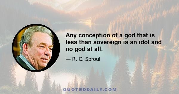 Any conception of a god that is less than sovereign is an idol and no god at all.