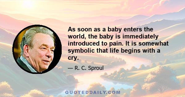 As soon as a baby enters the world, the baby is immediately introduced to pain. It is somewhat symbolic that life begins with a cry.