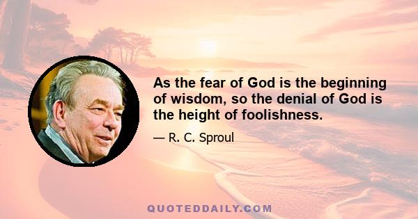 As the fear of God is the beginning of wisdom, so the denial of God is the height of foolishness.