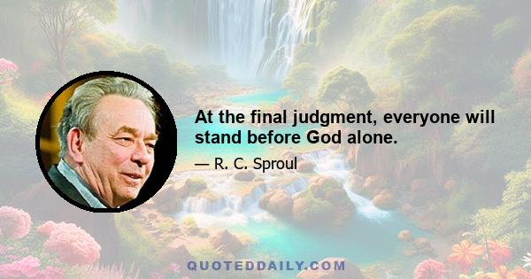 At the final judgment, everyone will stand before God alone.