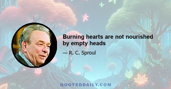 Burning hearts are not nourished by empty heads