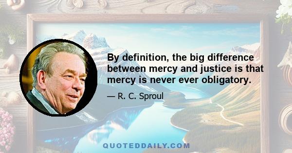 By definition, the big difference between mercy and justice is that mercy is never ever obligatory.