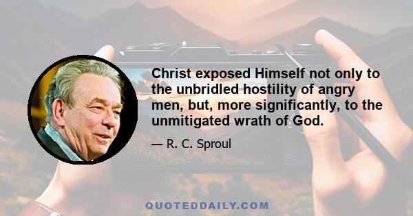 Christ exposed Himself not only to the unbridled hostility of angry men, but, more significantly, to the unmitigated wrath of God.