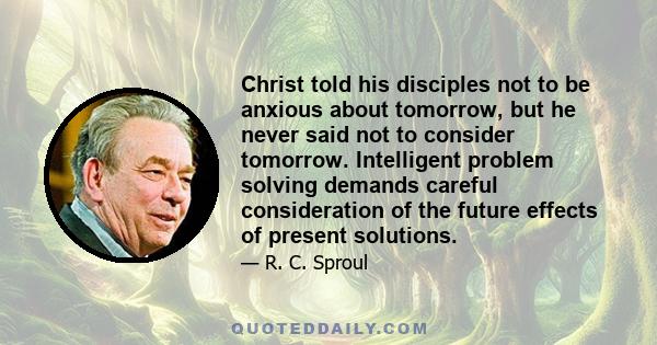 Christ told his disciples not to be anxious about tomorrow, but he never said not to consider tomorrow. Intelligent problem solving demands careful consideration of the future effects of present solutions.