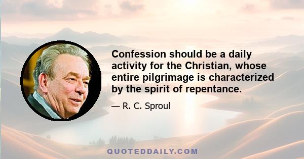 Confession should be a daily activity for the Christian, whose entire pilgrimage is characterized by the spirit of repentance.