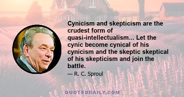 Cynicism and skepticism are the crudest form of quasi-intellectualism... Let the cynic become cynical of his cynicism and the skeptic skeptical of his skepticism and join the battle.