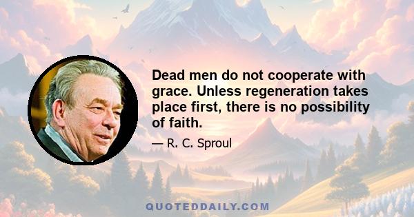 Dead men do not cooperate with grace. Unless regeneration takes place first, there is no possibility of faith.