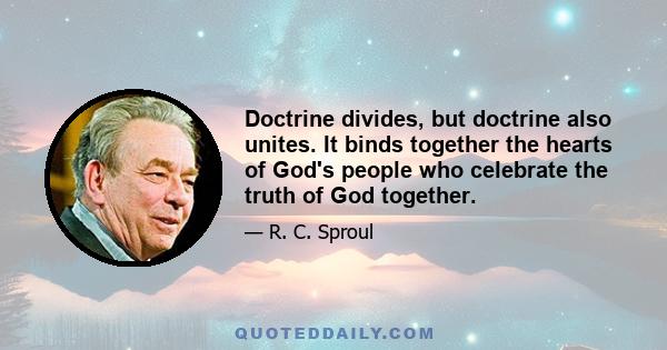 Doctrine divides, but doctrine also unites. It binds together the hearts of God's people who celebrate the truth of God together.