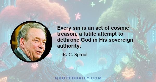 Every sin is an act of cosmic treason, a futile attempt to dethrone God in His sovereign authority.